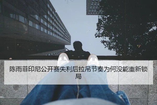 陈雨菲印尼公开赛失利后拉吊节奏为何没能重新锁局