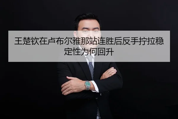 王楚钦在卢布尔雅那站连胜后反手拧拉稳定性为何回升