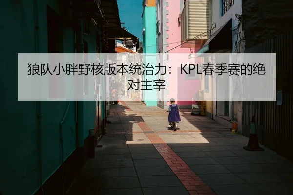 狼队小胖野核版本统治力：KPL春季赛的绝对主宰