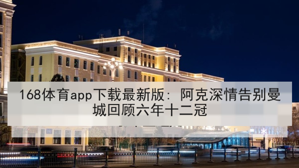 168体育app下载最新版: 阿克深情告别曼城回顾六年十二冠
