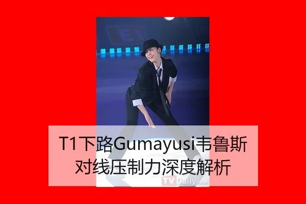 T1下路Gumayusi韦鲁斯对线压制力深度解析
