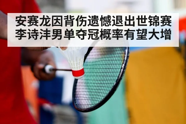 安赛龙因背伤遗憾退出世锦赛李诗沣男单夺冠概率有望大增