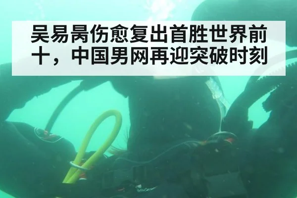 吴易昺伤愈复出首胜世界前十,中国男网再迎突破时刻
